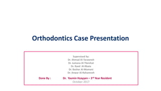 Orthodontics Case Presentation
Supervised by:
Dr. Ahmad Al-Tarawneh
Dr. Jumana Al-Tbeishat
Dr. Raed Al-Rbata
Dr. Bashar Al-Momani
Dr. Anwar Al-Rahamneh
Done By : Dr. Yasmin Hzayyen – 3rd Year Resident
October 2017
 
