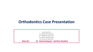Orthodontics Case Presentation
Supervised by:
Dr. Ahmad Al-Tarawneh
Dr. Raghda Al-Shmmout
Dr. Anwar Al-Rahamneh
Dr. Hanan Al-Habarneh
Done By : Dr. Yasmin Hzayyen - 2nd Year Resident
 