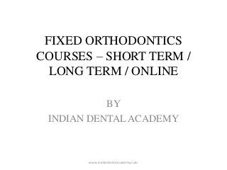 FIXED ORTHODONTICS
COURSES – SHORT TERM /
LONG TERM / ONLINE
BY
INDIAN DENTALACADEMY
www.indiandentalacademy.com
 