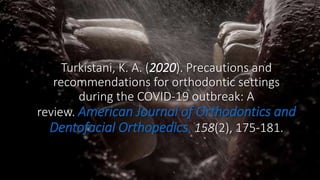 Turkistani, K. A. (2020). Precautions and
recommendations for orthodontic settings
during the COVID-19 outbreak: A
review. American Journal of Orthodontics and
Dentofacial Orthopedics, 158(2), 175-181.
 