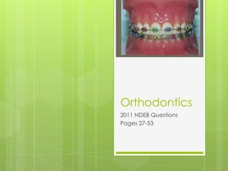 Orthodontics
2011 NDEB Questions
Pages 27-53
 
