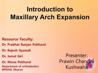 Introduction to
Maxillary Arch Expansion
Resource Faculty:
Dr. Prabhat Ranjan Pokharel
Dr. Rajesh Gyawali
Dr. Jamal Giri
Dr. Mona Pokharel
Department of orthodontics
BPKIHS, Dharan
Presenter:
Prawin Chandra
Kushwaha
 