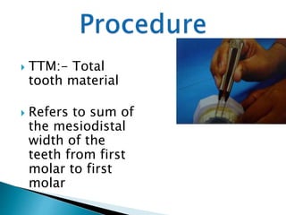  TTM:- Total
tooth material
 Refers to sum of
the mesiodistal
width of the
teeth from first
molar to first
molar
 