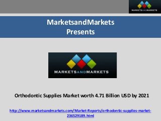 MarketsandMarkets
Presents
Orthodontic Supplies Market worth 4.71 Billion USD by 2021
http://www.marketsandmarkets.com/Market-Reports/orthodontic-supplies-market-
236529189.html
 