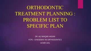ORTHODONTIC
TREATMENT PLANNING :
PROBLEM LIST TO
SPECIFIC PLAN
DR. ALI WAQAR HASAN
FCPS – II RESIDENT IN ORTHODONTICS
UCMD UOL
 