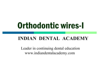 Orthodontic wires-I
INDIAN DENTAL ACADEMY
Leader in continuing dental education
www.indiandentalacademy.com

www.indiandentalacademy.com

1

 