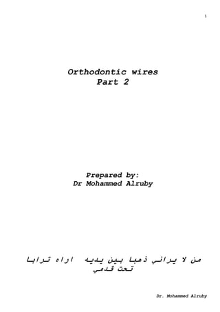 1
Dr. Mohammed Alruby
Orthodontic wires
Part 2
Prepared by:
Dr Mohammed Alruby
‫ترابا‬ ‫اراه‬ ‫يديه‬ ‫بين‬ ‫ذهبا‬ ‫يراني‬ ‫ال‬ ‫من‬
‫قدمي‬ ‫تحت‬
 