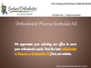 Orthodontist Phoenix Scottsdale AZ
We appreciate your selecting our office to serve
your orthodontic needs. Find the best orthodontist
in Phoenix or ScottsdableAZ fromour website.
http://santucciorthodontics.com/
 