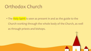 Orthodox Church
• The Holy Spirit is seen as present in and as the guide to the
Church working through the whole body of the Church, as well
as through priests and bishops.
 