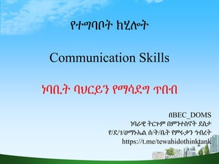 1
የተግባቦት ክሂሎት
Communication Skills
ነባቢት ባህርይን የማሳደግ ጥበብ
በBEC_DOMS
ነባራዊ ትርጉም በምንተስኖት ደስታ
የ/ደ/ገ/ዐማኑኤል ሰ/ት/ቤት የምሩቃን ኅብረት
https://t.me/tewahidothinktank
 
