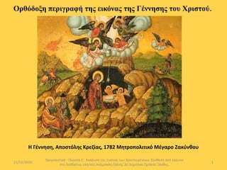 Ορθόδοξη περιγραφή της εικόνας της Γέννησης του Χριστού.
1
Η Γέννηση, Αποστόλης Κρεζίας, 1782 Μητροπολιτικό Μέγαρο Ζακύνθου
21/12/2020
Θρησκευτικά - Γλώσσα Ε'. Ανάλυση της εικόνας των Χριστουγέννων. Σύνθεση από έρευνα
στο διαδίκτυο, εκπ/κός Ακάμπαλη Ελένη/ 2ο Δημοτικο Σχολείο Ξάνθης.
 