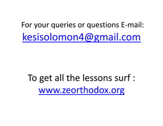 F i ti E ilFor your queries or questions E‐mail: 
kesisolomon4@gmail comkesisolomon4@gmail.com
To get all the lessons surf :
h dwww.zeorthodox.org
 