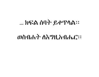 ክፍል ሰባት ይቀጥላል፡፡… ክፍል ሰባት ይቀጥላል
ወስብሐት ለEግዚAብሔር፡፡
 