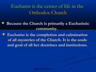 Eucharist is the center of life in the 
            Orthodox Church
 Because the Church is primarily a Eucharistic
                   community.
 Eucharist is the completion and culmination
  of all mysteries of the Church. It is the souls
  and goal of all her doctrines and institutions.




                 www.orthodoxtv.in   11
 