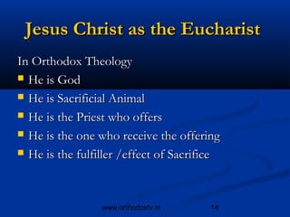 Jesus Christ as the Eucharist
In Orthodox Theology
 He is God

 He is Sacrificial Animal

 He is the Priest who offers

 He is the one who receive the offering

 He is the fulfiller /effect of Sacrifice




                 www.orthodoxtv.in     14
 