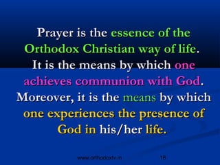 Prayer is the essence of the
 Orthodox Christian way of life.
  It is the means by which one
 achieves communion with God.
Moreover, it is the means by which
 one experiences the presence of
        God in his/her life.
          www.orthodoxtv.in   18
 