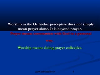 Worship in the Orthodox perceptive does not simply
     mean prayer alone. It is beyond prayer. 
 Prayer means communion with God in a personal
                        way. 
     Worship means doing prayer collective.




               www.orthodoxtv.in     4
 