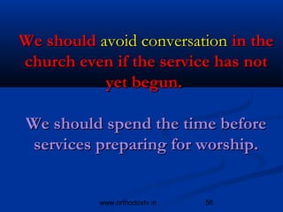 We should avoid conversation in the
church even if the service has not
           yet begun.

We should spend the time before
 services preparing for worship.


           www.orthodoxtv.in   56
 