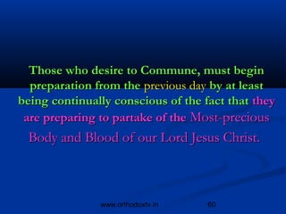 Those who desire to Commune, must begin
  preparation from the previous day by at least
being continually conscious of the fact that they
 are preparing to partake of the Most-precious
  Body and Blood of our Lord Jesus Christ.



               www.orthodoxtv.in    60
 