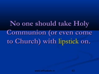 No one should take Holy
Communion (or even come
to Church) with lipstick on.


         www.orthodoxtv.in   63
 