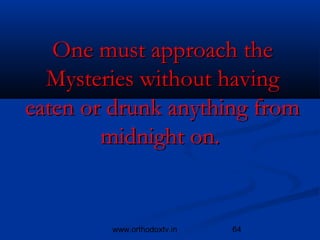 One must approach the
  Mysteries without having
eaten or drunk anything from
        midnight on.


        www.orthodoxtv.in   64
 