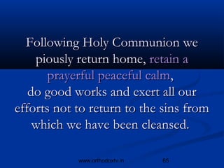 Following Holy Communion we
    piously return home, retain a
       prayerful peaceful calm,
   do good works and exert all our
efforts not to return to the sins from
    which we have been cleansed.

            www.orthodoxtv.in   65
 