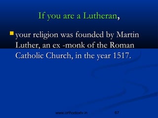 If you are a Lutheran,
 your religion was founded by Martin
 Luther, an ex -monk of the Roman
 Catholic Church, in the year 1517.




             www.orthodoxtv.in   67
 