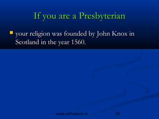If you are a Presbyterian
   your religion was founded by John Knox in 
    Scotland in the year 1560.




                  www.orthodoxtv.in   69
 