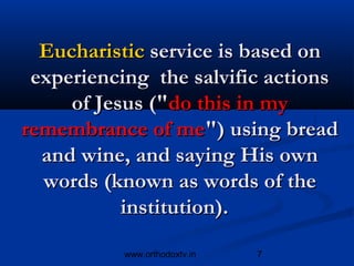 Eucharistic service is based on
 experiencing the salvific actions
     of Jesus ("do this in my
remembrance of me") using bread
  and wine, and saying His own
  words (known as words of the
           institution). 

           www.orthodoxtv.in   7
 