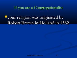 If you are a Congregationalist

 your religion was originated by
 Robert Brown in Holland in 1582




            www.orthodoxtv.in   70
 