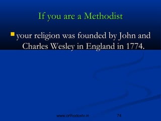 If you are a Methodist
 your religion was founded by John and
   Charles Wesley in England in 1774.




            www.orthodoxtv.in   74
 
