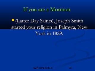 If you are a Mormon 
 (Latter Day Saints), Joseph Smith
started your religion in Palmyra, New
            York in 1829.




          www.orthodoxtv.in   75
 