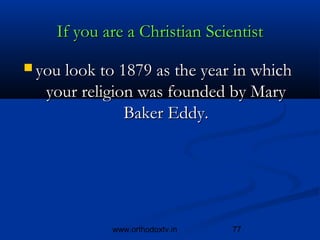 If you are a Christian Scientist
 you look to 1879 as the year in which 
   your religion was founded by Mary
               Baker Eddy.




             www.orthodoxtv.in   77
 