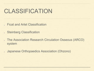 CLASSIFICATION
Ficat and Arlet Classification
Steinberg Classification
The Association Research Circulation Osseous (ARCO)
system
Japanese Orthopaedics Association (Ohzono)
 