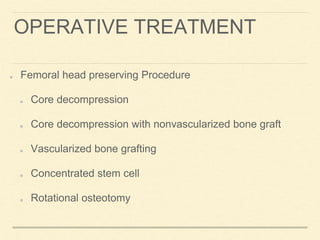 OPERATIVE TREATMENT
Femoral head preserving Procedure
Core decompression
Core decompression with nonvascularized bone graft
Vascularized bone grafting
Concentrated stem cell
Rotational osteotomy
 
