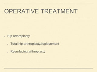 OPERATIVE TREATMENT
Hip arthroplasty
Total hip arthroplasty/replacement
Resurfacing arthroplasty
 