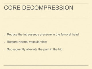 CORE DECOMPRESSION
Reduce the intraosseus pressure in the femoral head
Restore Normal vascular flow
Subsequently alleviate the pain in the hip
 