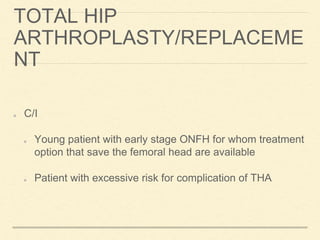TOTAL HIP
ARTHROPLASTY/REPLACEME
NT
C/I
Young patient with early stage ONFH for whom treatment
option that save the femoral head are available
Patient with excessive risk for complication of THA
 