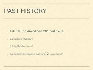 PAST HISTORY
 U/D : HT on Amlodipine 2X1 oral p.c. เช้า
 ไม่มีประวัติแพ้ยา/แพ้อาหาร
 ไม่มีประวัติผ่าตัดมาก่อนหน้า
 ไม่มีประวัติประสบอุบัติเหตุบริเวณสะโพกทั้ง 2 ข้าง มาก่อนหน้า
 