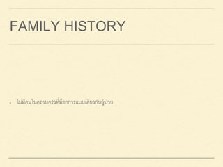 FAMILY HISTORY
ไม่มีคนในครอบครัวที่มีอาการแบบเดียวกับผู้ป่วย
 