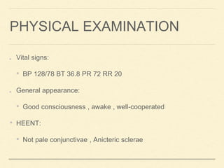 Vital signs:
• BP 128/78 BT 36.8 PR 72 RR 20
General appearance:
• Good consciousness , awake , well-cooperated
• HEENT:
• Not pale conjunctivae , Anicteric sclerae
PHYSICAL EXAMINATION
 