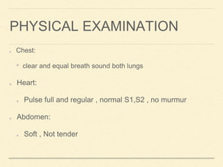 PHYSICAL EXAMINATION
Chest:
• clear and equal breath sound both lungs
Heart:
Pulse full and regular , normal S1,S2 , no murmur
Abdomen:
Soft , Not tender
 