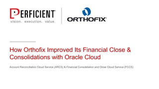 How Orthofix Improved Its Financial Close &
Consolidations with Oracle Cloud
Account Reconciliation Cloud Service (ARCS) & Financial Consolidation and Close Cloud Service (FCCS)
 
