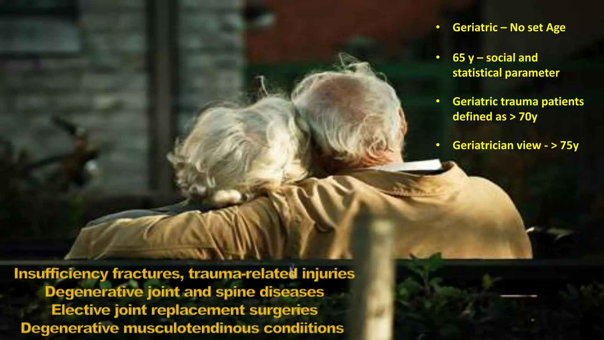 • Geriatric – No set Age
• 65 y – social and
statistical parameter
• Geriatric trauma patients
defined as > 70y
• Geriatrician view - > 75y
 