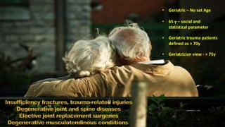 • Geriatric – No set Age
• 65 y – social and
statistical parameter
• Geriatric trauma patients
defined as > 70y
• Geriatrician view - > 75y
 
