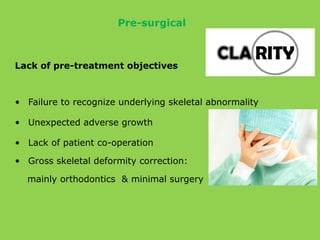 Pre-surgical
Lack of pre-treatment objectives
• Failure to recognize underlying skeletal abnormality
• Unexpected adverse growth
• Lack of patient co-operation
• Gross skeletal deformity correction:
mainly orthodontics & minimal surgery
 
