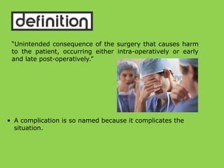 “Unintended consequence of the surgery that causes harm
to the patient, occurring either intra-operatively or early
and late post-operatively.”
• A complication is so named because it complicates the
situation.
 