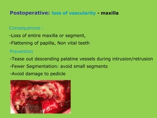 Consequences :
-Loss of entire maxilla or segment,
-Flattening of papilla, Non vital teeth
Prevention
-Tease out descending palatine vessels during intrusion/retrusion
-Fewer Segmentation: avoid small segments
-Avoid damage to pedicle
Postoperative: loss of vascularity - maxilla
 
