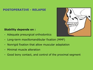 Stability depends on :
- Adequate presurgical orthodontics
- Long-term maxillomandibular fixation (MMF)
- Nonrigid fixation that allow muscular adaptation
- Minimal muscle alteration
- Good bony contact, and control of the proximal segment
POSTOPERATIVE - RELAPSE
 