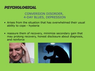 CONVERSION DISORDER,
4-DAY BLUES, DEPRESSION
• Arises from the situation that has overwhelmed their usual
ability to cope - hysteria
• reassure them of recovery, minimize secondary gain that
may prolong recovery, honest disclosure about diagnosis,
and reinforce
 